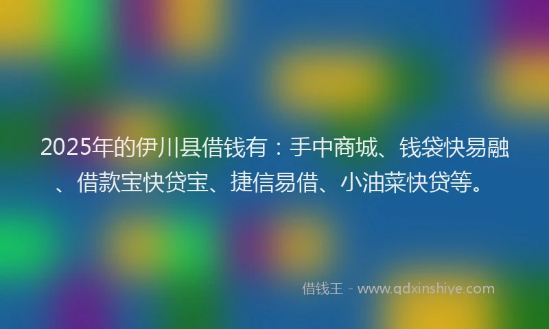2025年的伊川县借钱有：手中商城、钱袋快易融、借款宝快贷宝、捷信易借、小油菜快贷等。