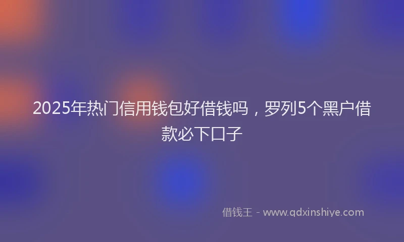 2025年热门信用钱包好借钱吗，罗列5个黑户借款必下口子