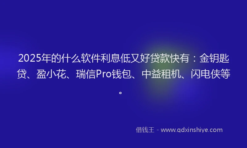 2025年的什么软件利息低又好贷款快有：金钥匙贷、盈小花、瑞信Pro钱包、中益租机、闪电侠等。
