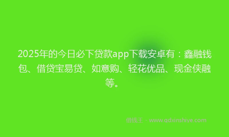 2025年的今日必下贷款app下载安卓有：鑫融钱包、借贷宝易贷、如意购、轻花优品、现金侠融等。