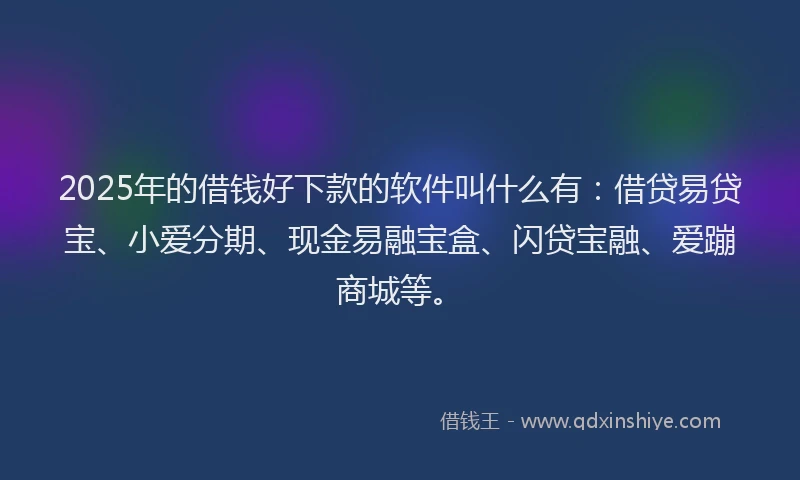 2025年的借钱好下款的软件叫什么有：借贷易贷宝、小爱分期、现金易融宝盒、闪贷宝融、爱蹦商城等。