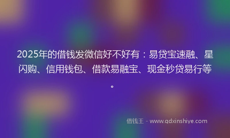 2025年的借钱发微信好不好有：易贷宝速融、星闪购、信用钱包、借款易融宝、现金秒贷易行等。