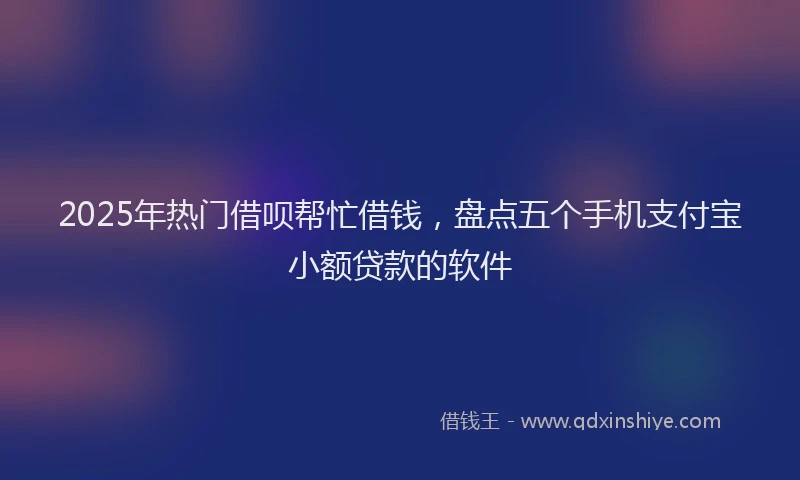 2025年热门借呗帮忙借钱，盘点五个手机支付宝小额贷款的软件