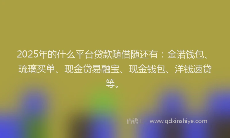 2025年的什么平台贷款随借随还有：金诺钱包、琉璃买单、现金贷易融宝、现金钱包、洋钱速贷等。
