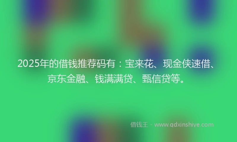 2025年的借钱推荐码有：宝来花、现金侠速借、京东金融、钱满满贷、甄信贷等。