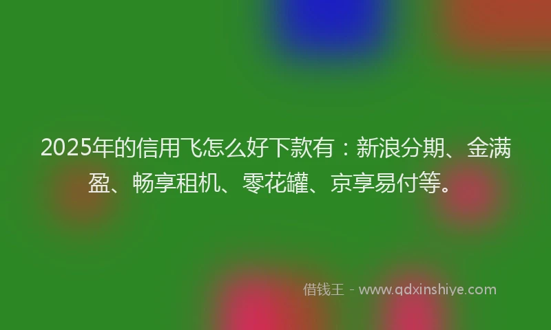 2025年的信用飞怎么好下款有：新浪分期、金满盈、畅享租机、零花罐、京享易付等。