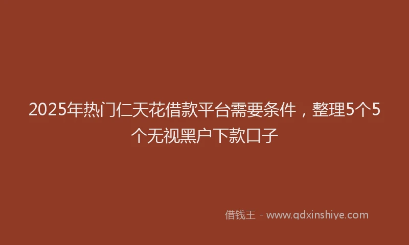 2025年热门仁天花借款平台需要条件，整理5个5个无视黑户下款口子