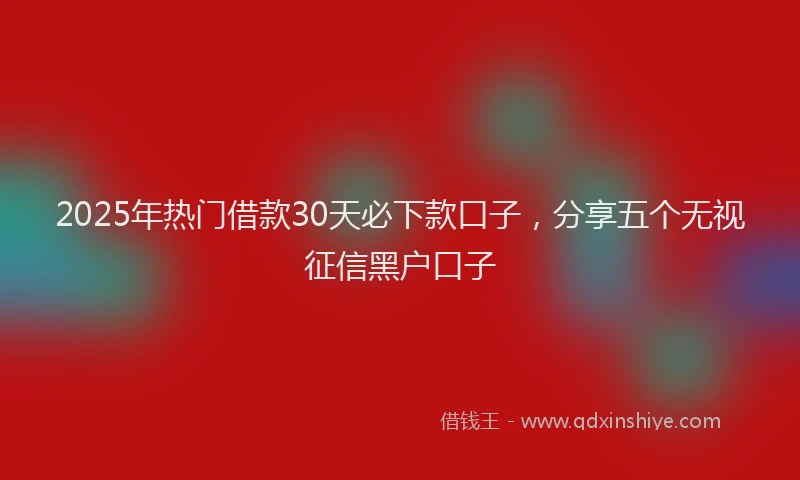 2025年热门借款30天必下款口子，分享五个无视征信黑户口子