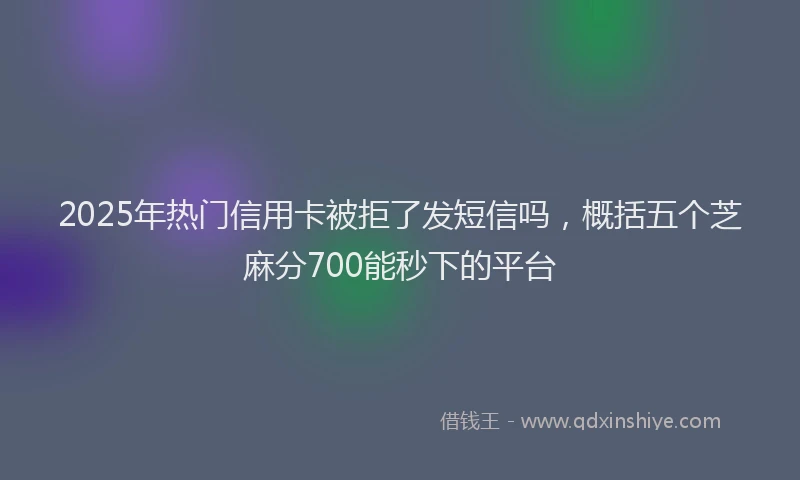 2025年热门信用卡被拒了发短信吗，概括五个芝麻分700能秒下的平台