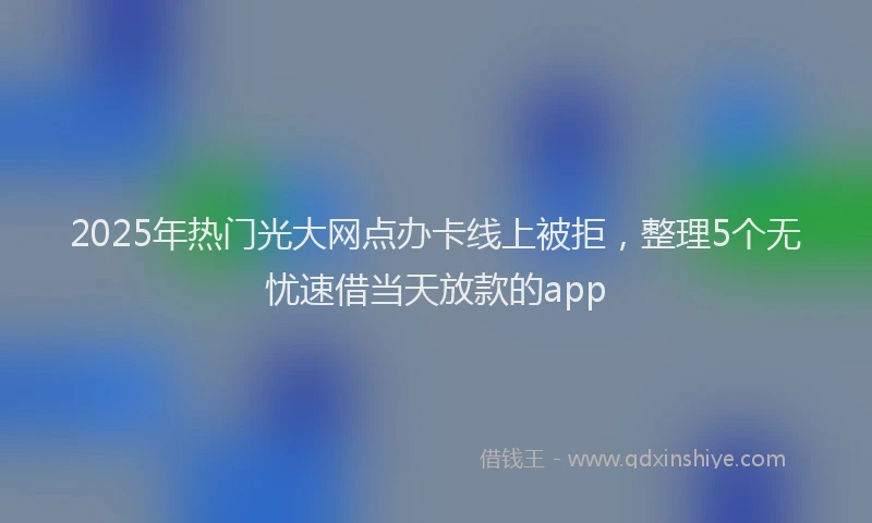 2025年热门光大网点办卡线上被拒，整理5个无忧速借当天放款的app