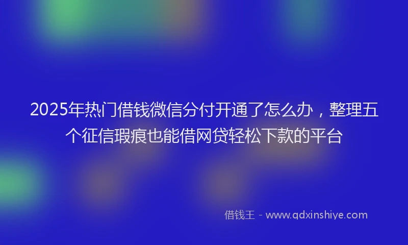 2025年热门借钱微信分付开通了怎么办，整理五个征信瑕疵也能借网贷轻松下款的平台
