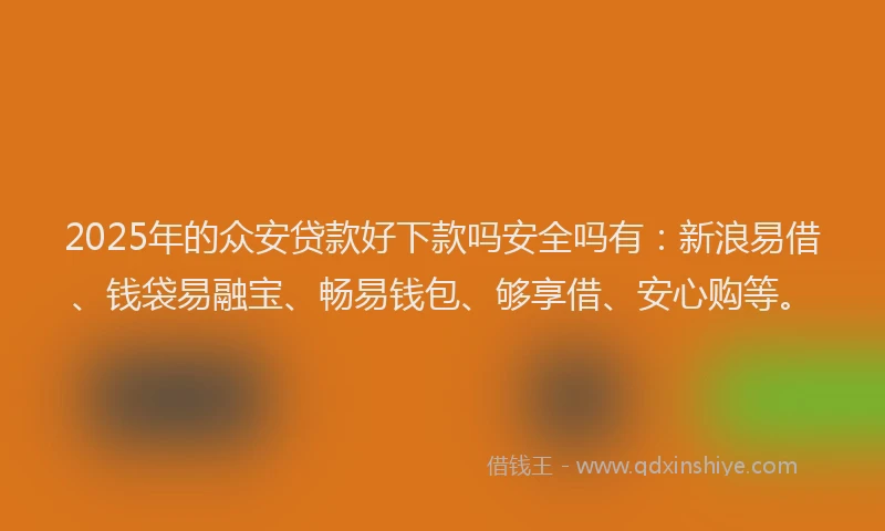 2025年的众安贷款好下款吗安全吗有：新浪易借、钱袋易融宝、畅易钱包、够享借、安心购等。