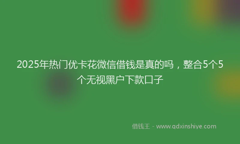 2025年热门优卡花微信借钱是真的吗，整合5个5个无视黑户下款口子