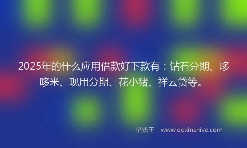 2025年的什么应用借款好下款有：钻石分期、哆哆米、现用分期、花小猪、祥云贷等。