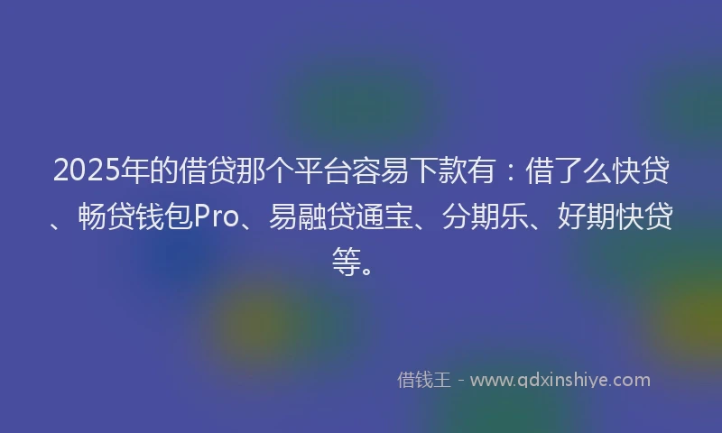 2025年的借贷那个平台容易下款有：借了么快贷、畅贷钱包Pro、易融贷通宝、分期乐、好期快贷等。