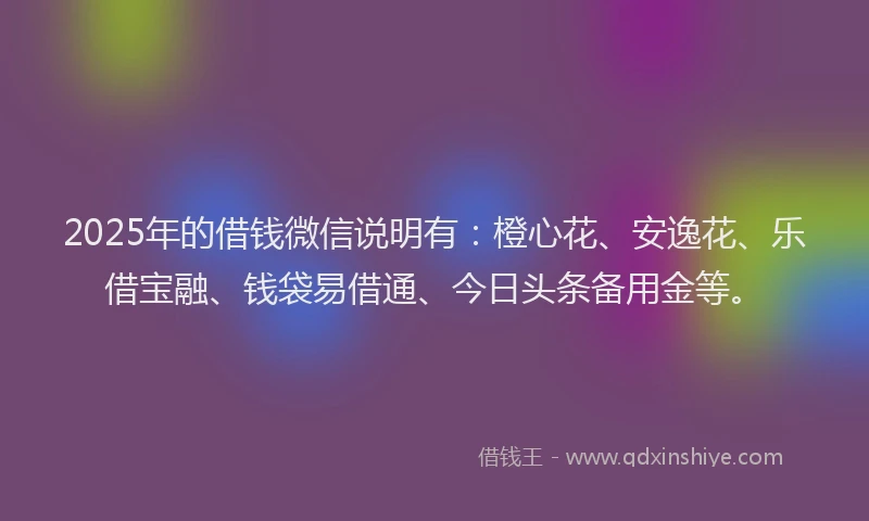 2025年的借钱微信说明有：橙心花、安逸花、乐借宝融、钱袋易借通、今日头条备用金等。