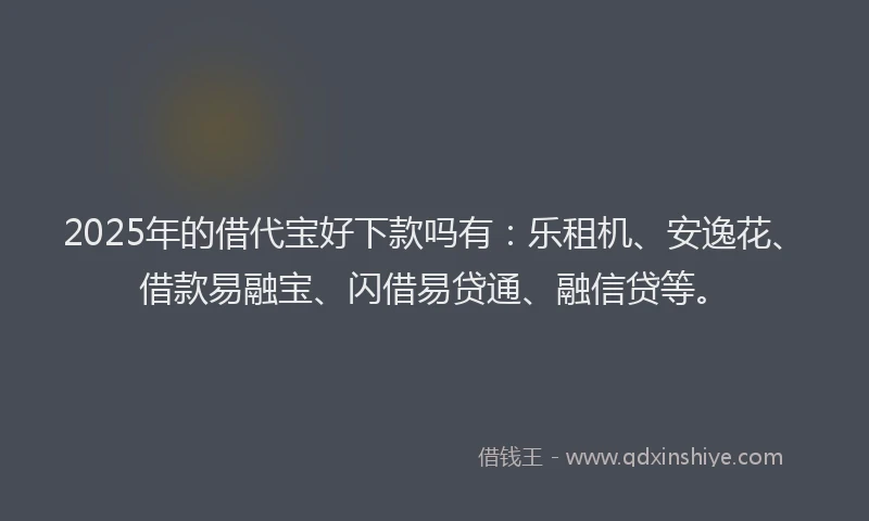 2025年的借代宝好下款吗有：乐租机、安逸花、借款易融宝、闪借易贷通、融信贷等。