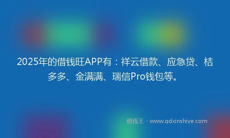 2025年的借钱旺APP有：祥云借款、应急贷、桔多多、金满满、瑞信Pro钱包等。