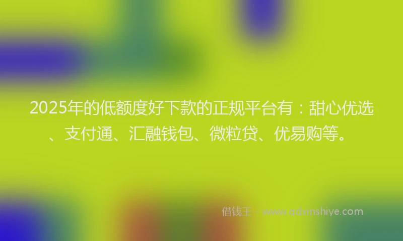 2025年的低额度好下款的正规平台有：甜心优选、支付通、汇融钱包、微粒贷、优易购等。
