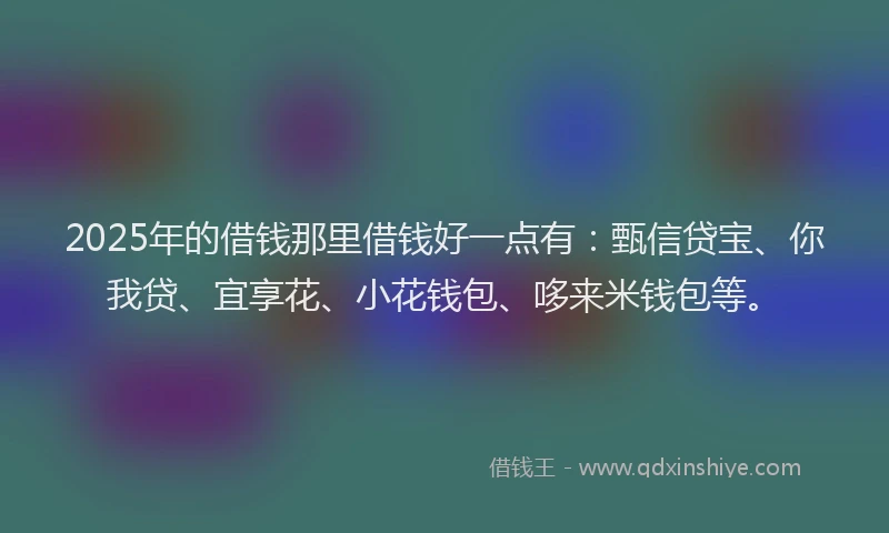 2025年的借钱那里借钱好一点有：甄信贷宝、你我贷、宜享花、小花钱包、哆来米钱包等。