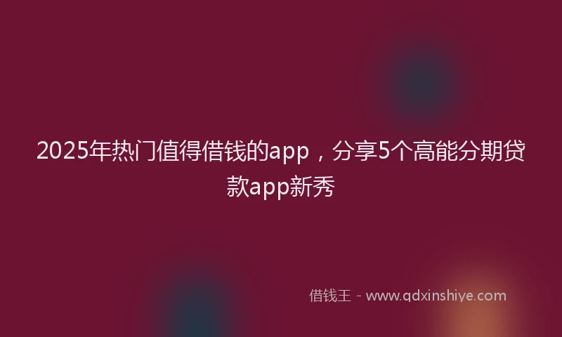 2025年热门值得借钱的app，分享5个高能分期贷款app新秀