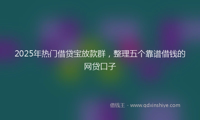 2025年热门借贷宝放款群，整理五个靠谱借钱的网贷口子