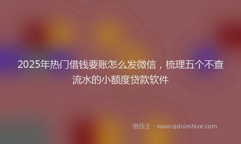 2025年热门借钱要账怎么发微信，梳理五个不查流水的小额度贷款软件
