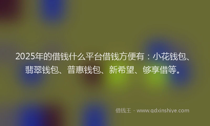 2025年的借钱什么平台借钱方便有：小花钱包、翡翠钱包、普惠钱包、新希望、够享借等。
