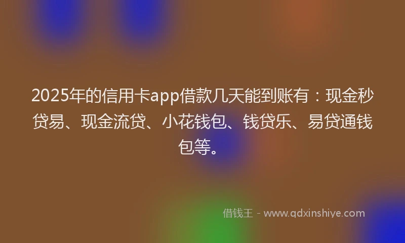 2025年的信用卡app借款几天能到账有：现金秒贷易、现金流贷、小花钱包、钱贷乐、易贷通钱包等。