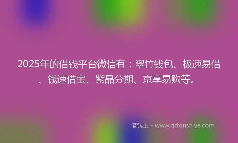 2025年的借钱平台微信有：翠竹钱包、极速易借、钱速借宝、紫晶分期、京享易购等。