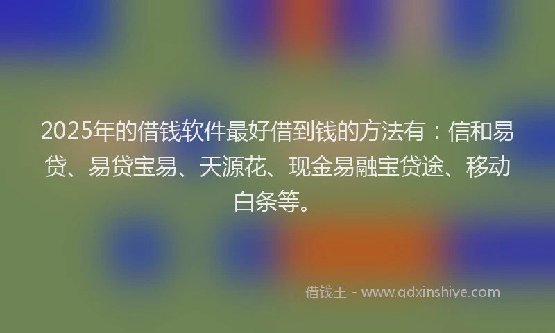 2025年的借钱软件最好借到钱的方法有：信和易贷、易贷宝易、天源花、现金易融宝贷途、移动白条等。