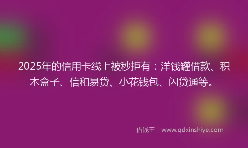 2025年的信用卡线上被秒拒有：洋钱罐借款、积木盒子、信和易贷、小花钱包、闪贷通等。