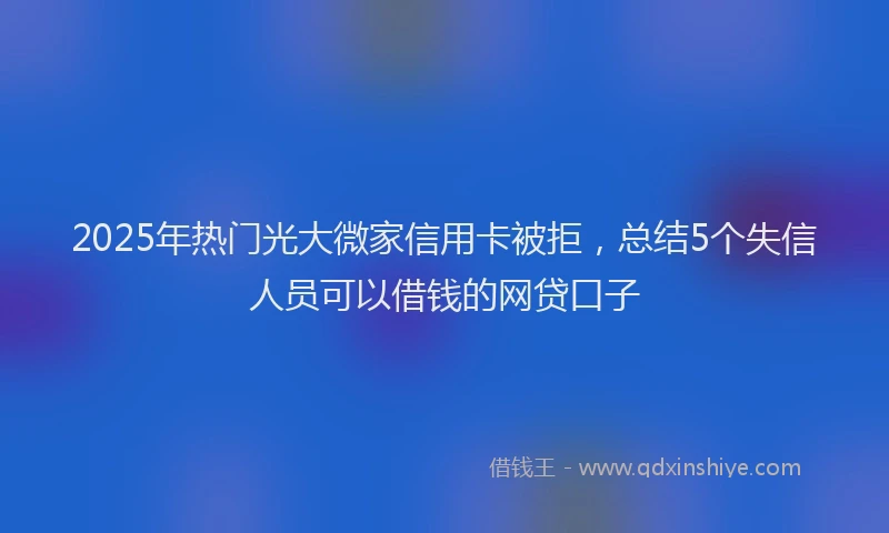 2025年热门光大微家信用卡被拒，总结5个失信人员可以借钱的网贷口子