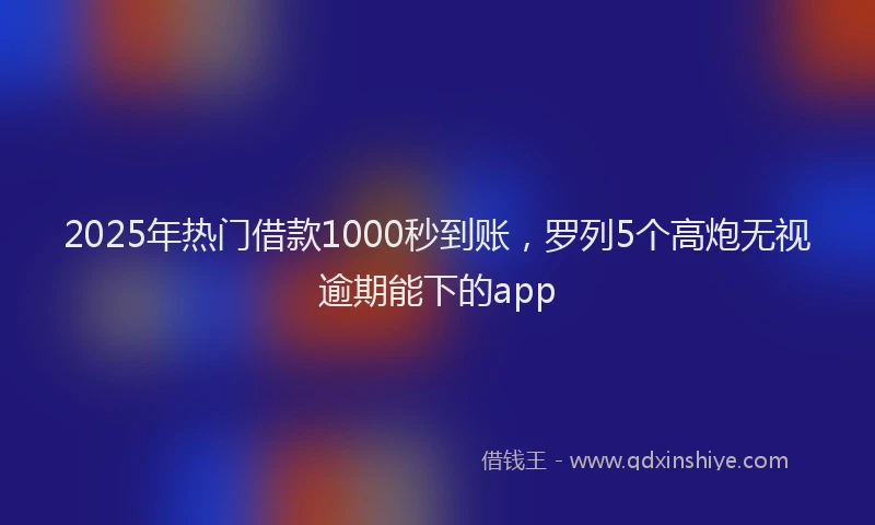 2025年热门借款1000秒到账，罗列5个高炮无视逾期能下的app