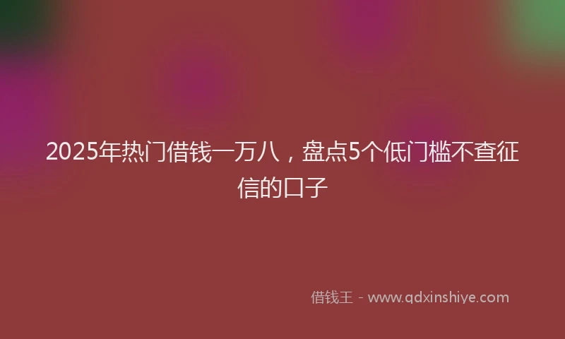 2025年热门借钱一万八，盘点5个低门槛不查征信的口子