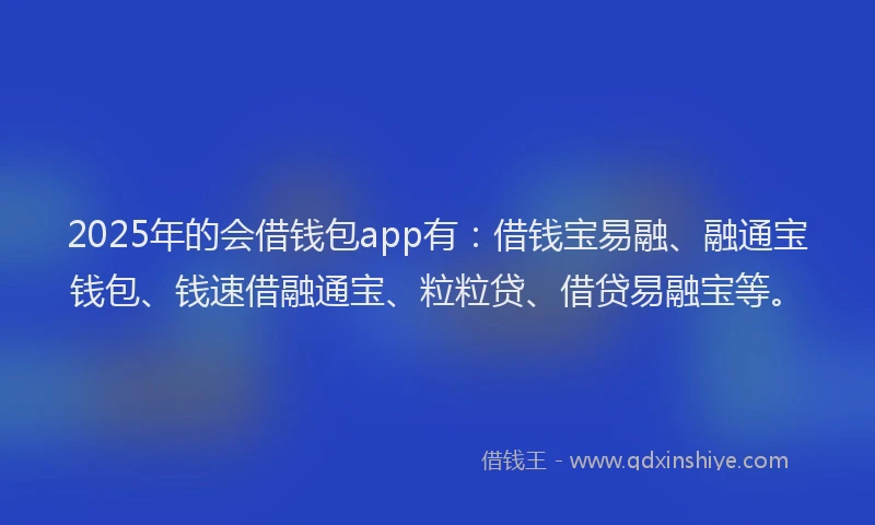 2025年的会借钱包app有：借钱宝易融、融通宝钱包、钱速借融通宝、粒粒贷、借贷易融宝等。