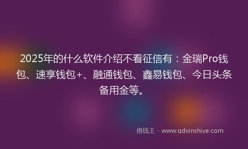 2025年的什么软件介绍不看征信有：金瑞Pro钱包、速享钱包+、融通钱包、鑫易钱包、今日头条备用金等。