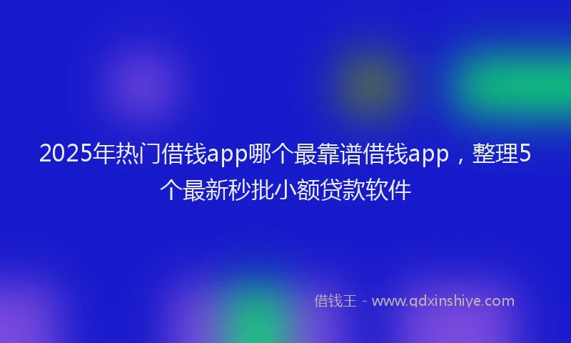 2025年热门借钱app哪个最靠谱借钱app，整理5个最新秒批小额贷款软件