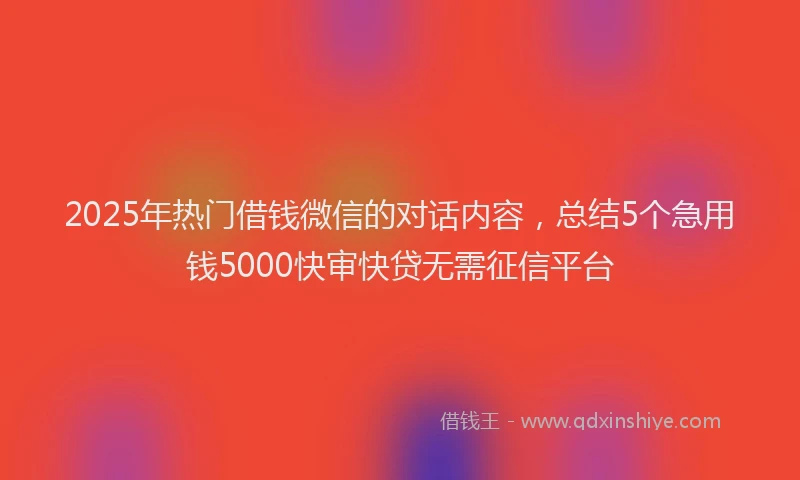 2025年热门借钱微信的对话内容，总结5个急用钱5000快审快贷无需征信平台