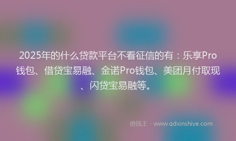 2025年的什么贷款平台不看征信的有：乐享Pro钱包、借贷宝易融、金诺Pro钱包、美团月付取现、闪贷宝易融等。