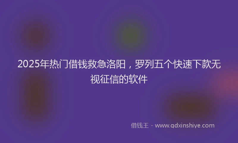 2025年热门借钱救急洛阳，罗列五个快速下款无视征信的软件