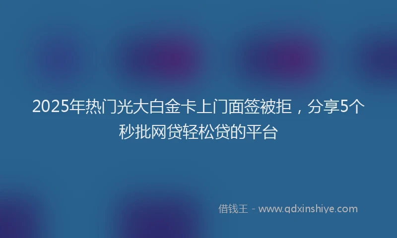 2025年热门光大白金卡上门面签被拒，分享5个秒批网贷轻松贷的平台
