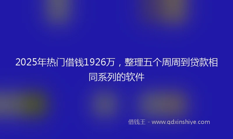 2025年热门借钱1926万，整理五个周周到贷款相同系列的软件