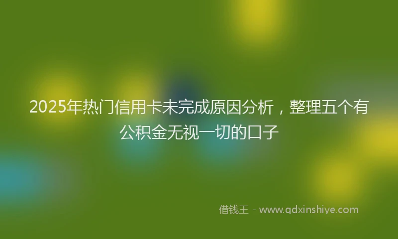 2025年热门信用卡未完成原因分析，整理五个有公积金无视一切的口子