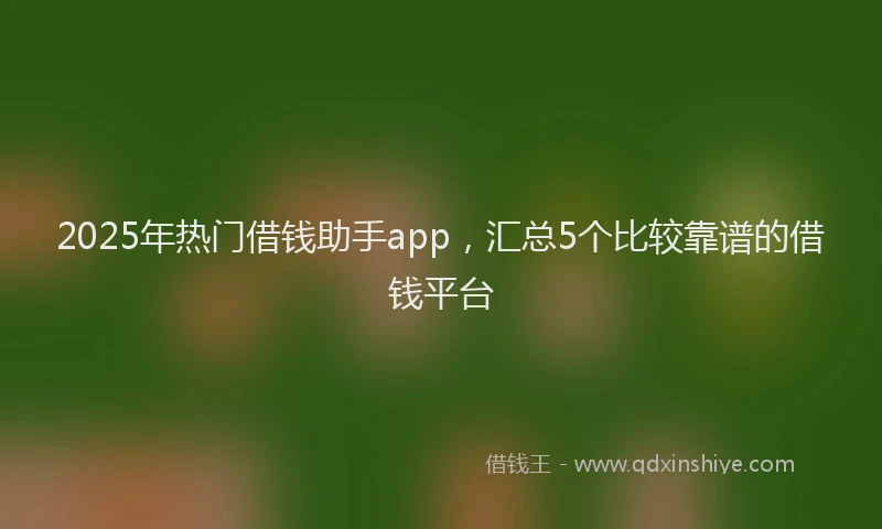 2025年热门借钱助手app，汇总5个比较靠谱的借钱平台