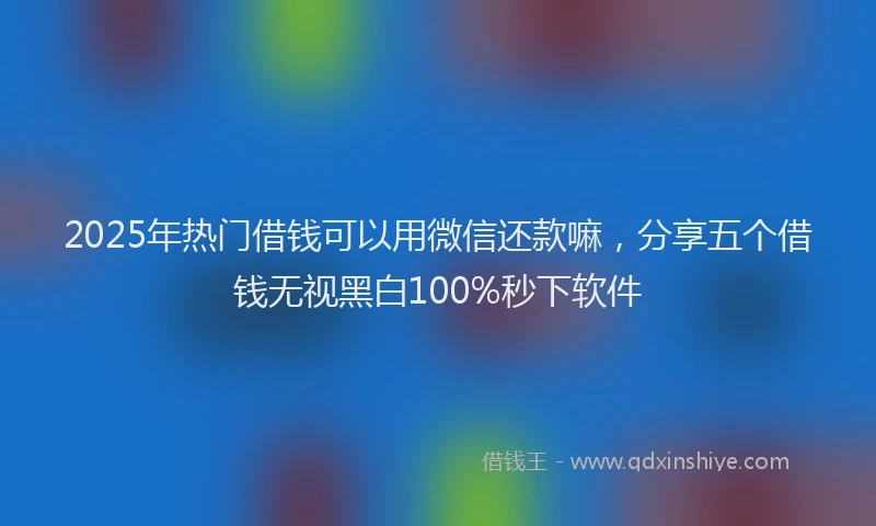2025年热门借钱可以用微信还款嘛，分享五个借钱无视黑白100%秒下软件