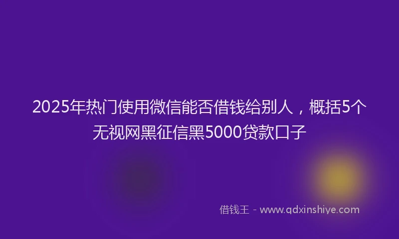 2025年热门使用微信能否借钱给别人，概括5个无视网黑征信黑5000贷款口子