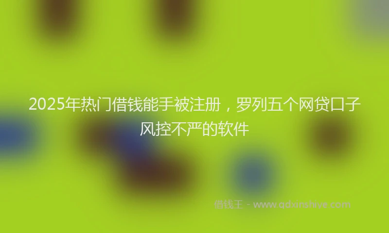 2025年热门借钱能手被注册，罗列五个网贷口子风控不严的软件
