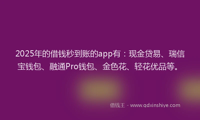 2025年的借钱秒到账的app有：现金贷易、瑞信宝钱包、融通Pro钱包、金色花、轻花优品等。