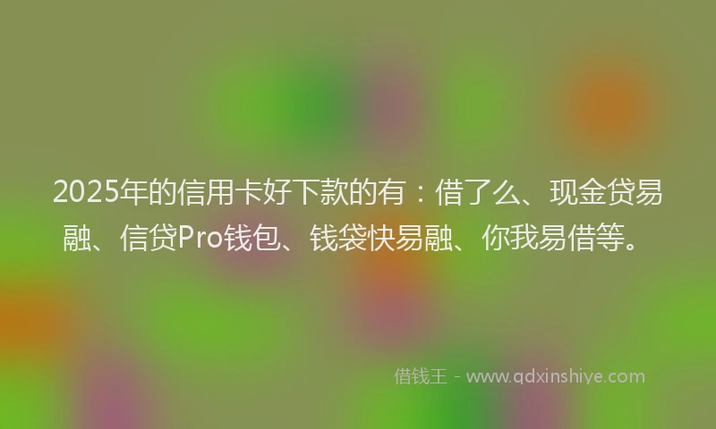 2025年的信用卡好下款的有：借了么、现金贷易融、信贷Pro钱包、钱袋快易融、你我易借等。